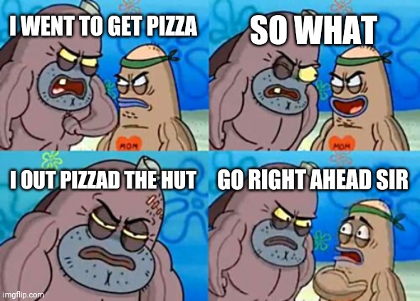 How Tough Are You Meme | SO WHAT; I WENT TO GET PIZZA; I OUT PIZZAD THE HUT; GO RIGHT AHEAD SIR | image tagged in memes,how tough are you | made w/ Imgflip meme maker