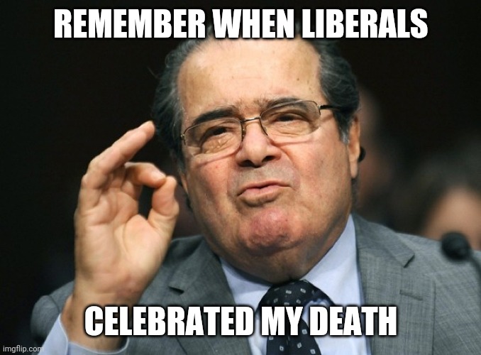 Justice Antonin Scalia | REMEMBER WHEN LIBERALS CELEBRATED MY DEATH | image tagged in justice antonin scalia | made w/ Imgflip meme maker