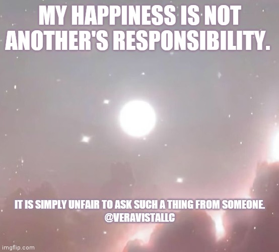 Unfair | MY HAPPINESS IS NOT ANOTHER'S RESPONSIBILITY. IT IS SIMPLY UNFAIR TO ASK SUCH A THING FROM SOMEONE.

@VERAVISTALLC | image tagged in true love | made w/ Imgflip meme maker