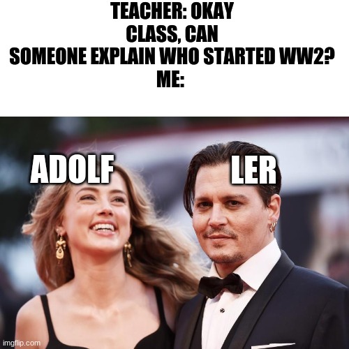 You could say it that way | TEACHER: OKAY CLASS, CAN SOMEONE EXPLAIN WHO STARTED WW2?
ME:; ADOLF; LER | image tagged in johnny depp,ww2,adolf hitler | made w/ Imgflip meme maker