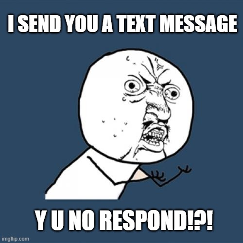 Y U NO RESPOND TO ME!?! | I SEND YOU A TEXT MESSAGE; Y U NO RESPOND!?! | image tagged in memes,y u no | made w/ Imgflip meme maker