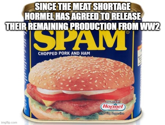 MEAT SHORTAGE | SINCE THE MEAT SHORTAGE HORMEL HAS AGREED TO RELEASE THEIR REMAINING PRODUCTION FROM WW2 | image tagged in meat,spam meat,covid-19,funny meme,coronavirus meme | made w/ Imgflip meme maker