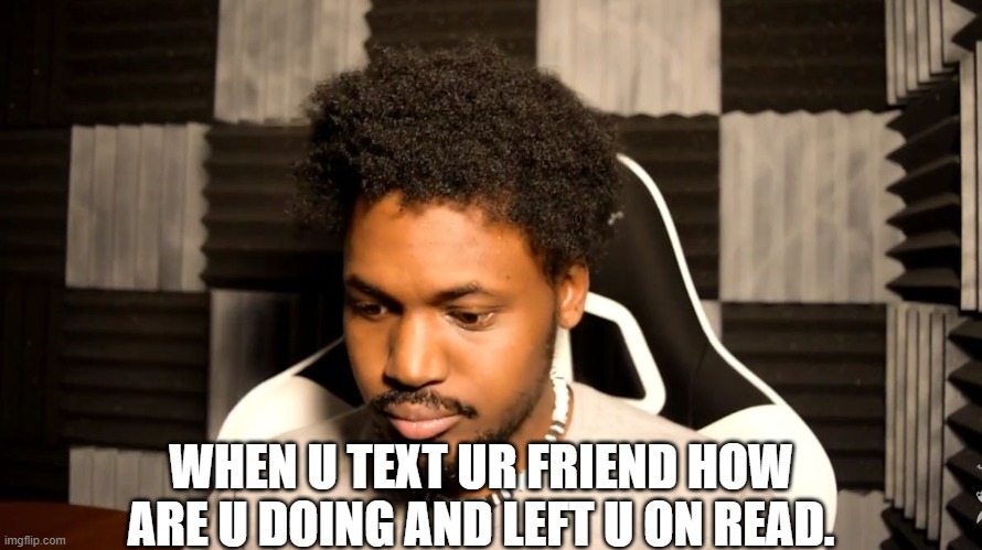 Same thing with me | WHEN U TEXT UR FRIEND HOW ARE U DOING AND LEFT U ON READ. | image tagged in coryxkenshin | made w/ Imgflip meme maker