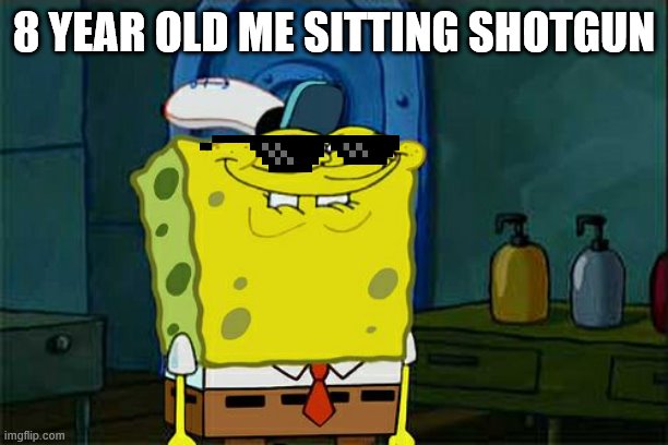Don't You Squidward Meme | 8 YEAR OLD ME SITTING SHOTGUN | image tagged in memes,don't you squidward | made w/ Imgflip meme maker