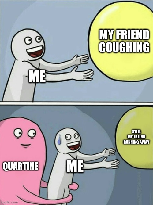 ... | MY FRIEND COUGHING; ME; STILL MY FREIND RUNNING AWAY; QUARTINE; ME | image tagged in memes,running away balloon | made w/ Imgflip meme maker