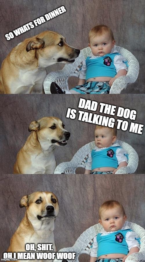 Dad Joke Dog Meme | SO WHATS FOR DINNER; DAD THE DOG IS TALKING TO ME; OH, SHIT.
OH,I MEAN WOOF WOOF | image tagged in memes,dad joke dog | made w/ Imgflip meme maker