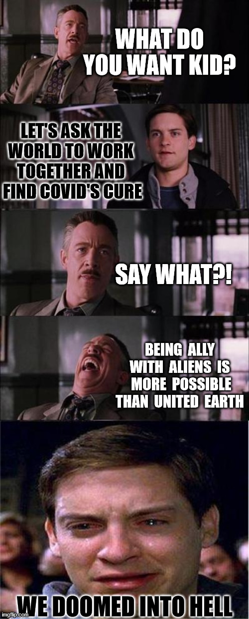 naive parker :( | WHAT DO YOU WANT KID? LET'S ASK THE 
WORLD TO WORK 
TOGETHER AND 
FIND COVID'S CURE; SAY WHAT?! BEING  ALLY WITH  ALIENS  IS  MORE  POSSIBLE THAN  UNITED  EARTH; WE DOOMED INTO HELL | image tagged in memes,peter parker cry,the cure,we're all doomed | made w/ Imgflip meme maker