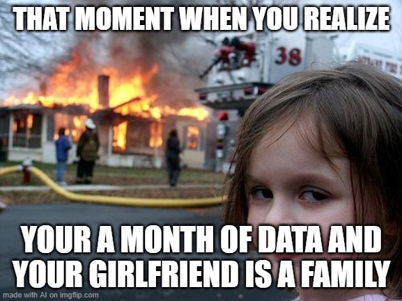 time and love | THAT MOMENT WHEN YOU REALIZE; YOUR A MONTH OF DATA AND YOUR GIRLFRIEND IS A FAMILY | image tagged in memes,disaster girl | made w/ Imgflip meme maker