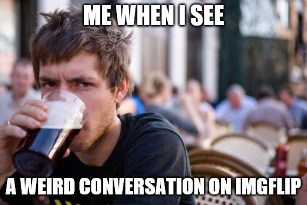 yup | ME WHEN I SEE; A WEIRD CONVERSATION ON IMGFLIP | image tagged in memes,lazy college senior,cool | made w/ Imgflip meme maker