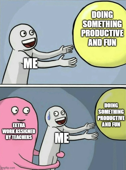 I hate the extra work assigned, no joke. | DOING SOMETHING PRODUCTIVE AND FUN; ME; DOING SOMETHING PRODUCTIVE AND FUN; EXTRA WORK ASSIGNED BY TEACHERS; ME | image tagged in memes,running away balloon,quarantine | made w/ Imgflip meme maker