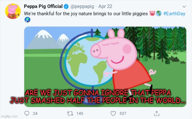 Peppa is coming for us all | ARE WE JUST GONNA IGNORE THAT PEPPA JUST SMASHED HALF THE PEOPLE IN THE WORLD... | image tagged in peppa pig | made w/ Imgflip meme maker