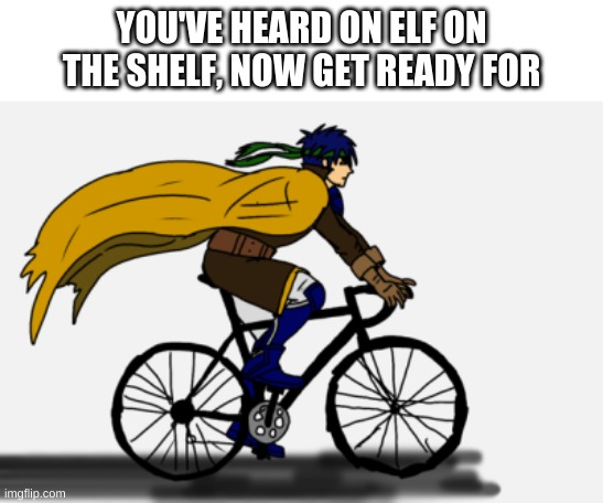 Ike on the bike | YOU'VE HEARD ON ELF ON THE SHELF, NOW GET READY FOR | made w/ Imgflip meme maker