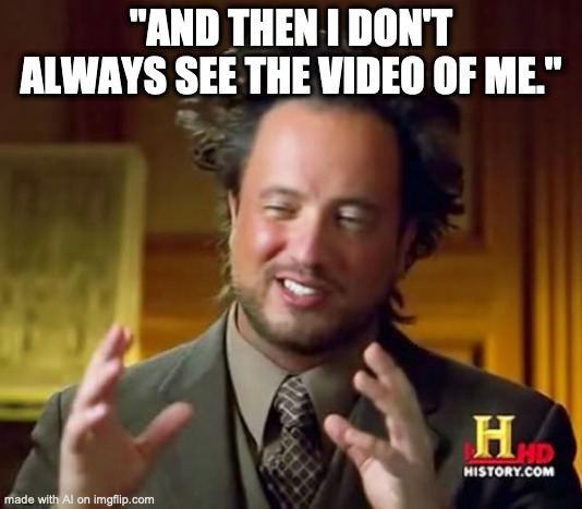 Ancient Aliens Meme | "AND THEN I DON'T ALWAYS SEE THE VIDEO OF ME." | image tagged in memes,ancient aliens | made w/ Imgflip meme maker
