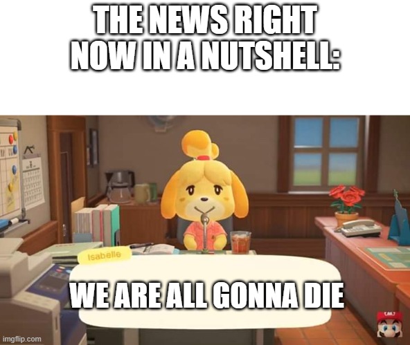 Isabelle Animal Crossing Announcement | THE NEWS RIGHT NOW IN A NUTSHELL:; WE ARE ALL GONNA DIE | image tagged in isabelle animal crossing announcement | made w/ Imgflip meme maker