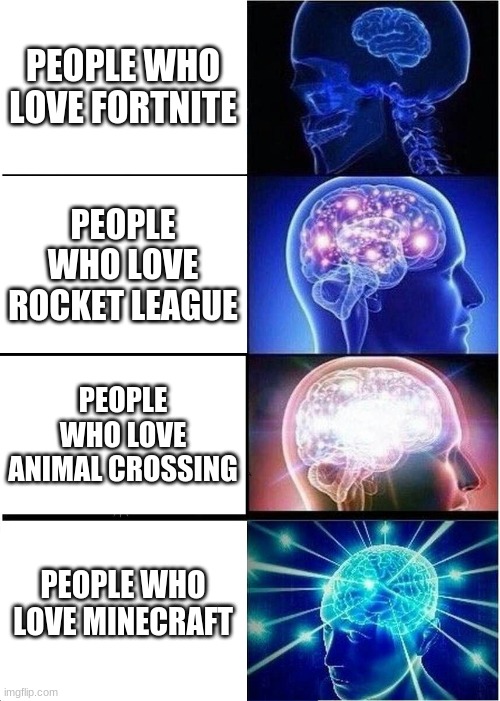 video game opinions | PEOPLE WHO LOVE FORTNITE; PEOPLE WHO LOVE ROCKET LEAGUE; PEOPLE WHO LOVE ANIMAL CROSSING; PEOPLE WHO LOVE MINECRAFT | image tagged in memes,expanding brain | made w/ Imgflip meme maker