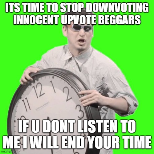 #saveupvotebeggars | ITS TIME TO STOP DOWNVOTING INNOCENT UPVOTE BEGGARS; IF U DONT LISTEN TO ME I WILL END YOUR TIME | image tagged in it's time to stop,upvotes,upvote begging | made w/ Imgflip meme maker