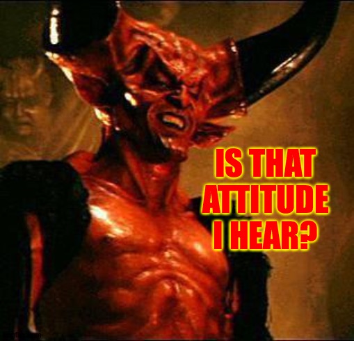 Satan | IS THAT ATTITUDE I HEAR? | image tagged in satan | made w/ Imgflip meme maker