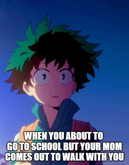 walking to school | WHEN YOU ABOUT TO  GO TO SCHOOL BUT YOUR MOM COMES OUT TO WALK WITH YOU | image tagged in deku letter | made w/ Imgflip meme maker