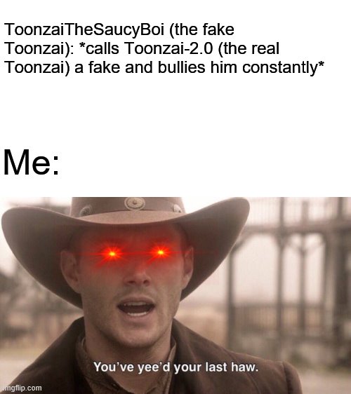 ToonzaiTheSaucyBoi Can't Handle The Truth | ToonzaiTheSaucyBoi (the fake Toonzai): *calls Toonzai-2.0 (the real Toonzai) a fake and bullies him constantly*; Me: | image tagged in memes,you've yee'd your last haw,toonzaithesaucyboi is a faker,toonzai-2_0 is the real toonzai | made w/ Imgflip meme maker