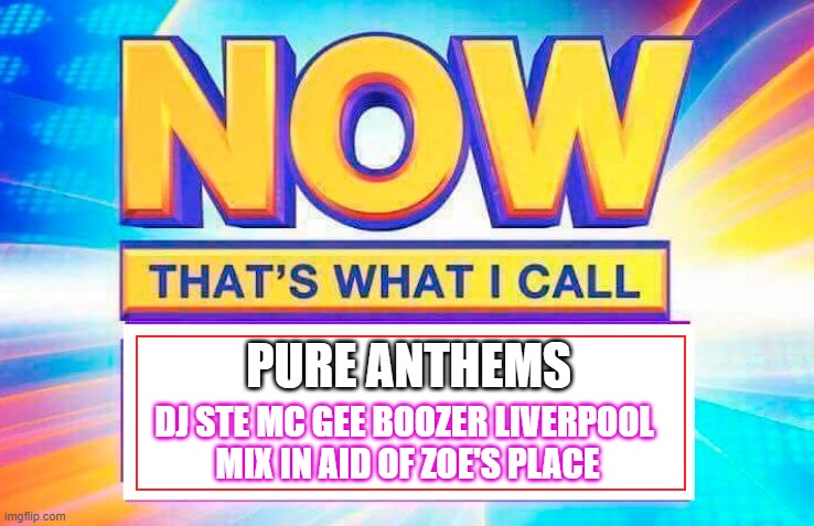 Now That’s What I Call | PURE ANTHEMS; DJ STE MC GEE BOOZER LIVERPOOL 
MIX IN AID OF ZOE'S PLACE | image tagged in now thats what i call | made w/ Imgflip meme maker