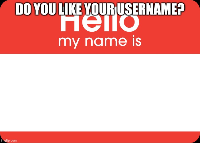 Hello My Name Is | DO YOU LIKE YOUR USERNAME? | image tagged in hello my name is | made w/ Imgflip meme maker