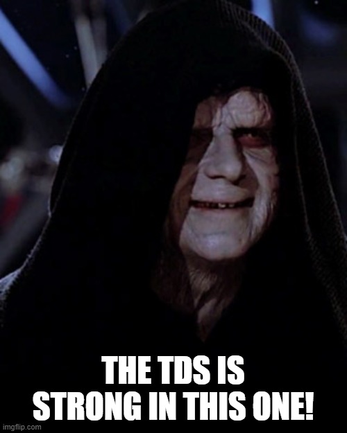 Emporer Palpatine | THE TDS IS STRONG IN THIS ONE! | image tagged in emporer palpatine | made w/ Imgflip meme maker