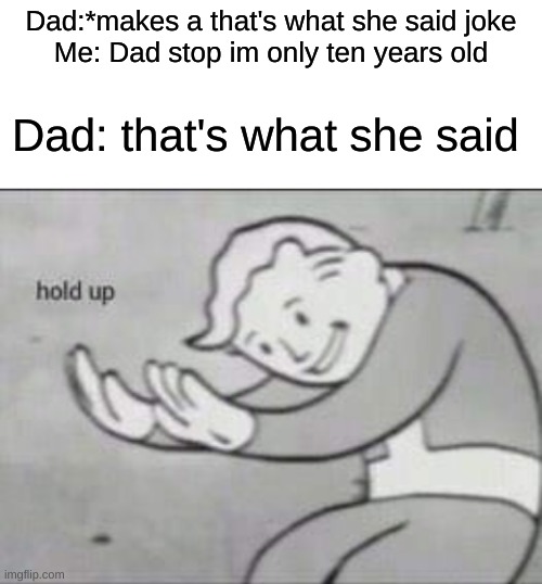 wait a minute. | Dad:*makes a that's what she said joke
Me: Dad stop im only ten years old; Dad: that's what she said | image tagged in fallout hold up with space on the top | made w/ Imgflip meme maker