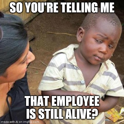 Damn | SO YOU'RE TELLING ME; THAT EMPLOYEE IS STILL ALIVE? | image tagged in memes,third world skeptical kid | made w/ Imgflip meme maker