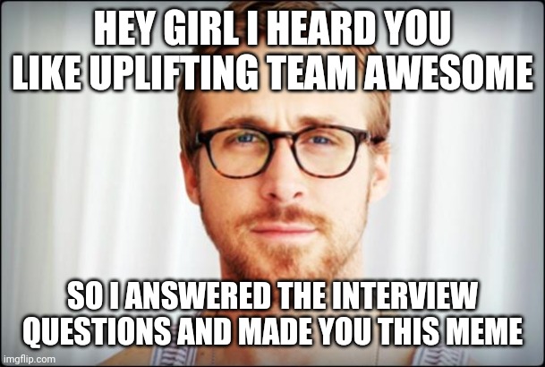 hey girl | HEY GIRL I HEARD YOU LIKE UPLIFTING TEAM AWESOME; SO I ANSWERED THE INTERVIEW QUESTIONS AND MADE YOU THIS MEME | image tagged in hey girl | made w/ Imgflip meme maker