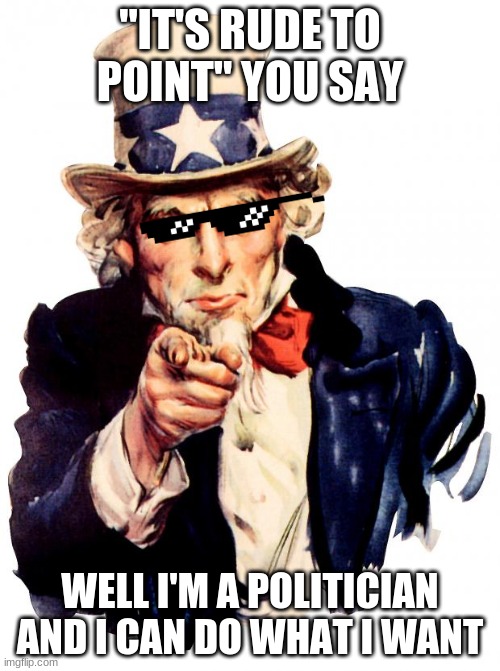 Uncle Sam Meme | "IT'S RUDE TO POINT" YOU SAY; WELL I'M A POLITICIAN AND I CAN DO WHAT I WANT | image tagged in memes,uncle sam | made w/ Imgflip meme maker