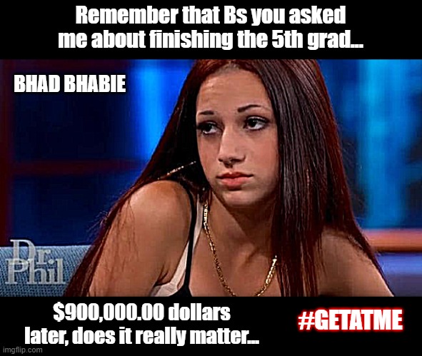 Really Mfer..."Cash Me Outside" | Remember that Bs you asked me about finishing the 5th grad... BHAD BHABIE; #GETATME; $900,000.00 dollars later, does it really matter... | image tagged in bhad bhabie | made w/ Imgflip meme maker