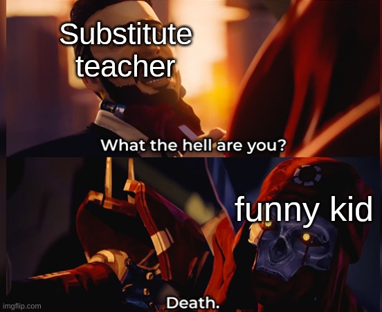 What the hell are you? Death | Substitute teacher; funny kid | image tagged in what the hell are you death | made w/ Imgflip meme maker