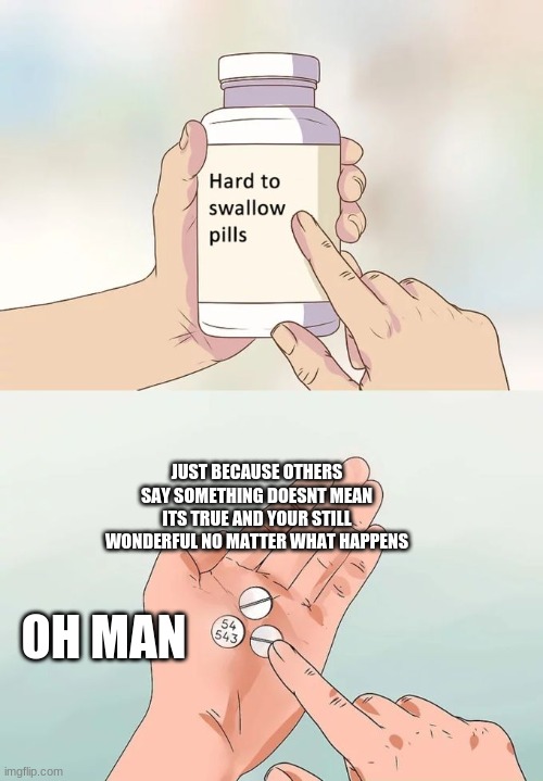 Hard To Swallow Pills | JUST BECAUSE OTHERS SAY SOMETHING DOESNT MEAN ITS TRUE AND YOUR STILL WONDERFUL NO MATTER WHAT HAPPENS; OH MAN | image tagged in memes,hard to swallow pills | made w/ Imgflip meme maker