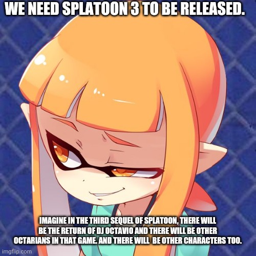 "Splatoon 3 Revealed" | WE NEED SPLATOON 3 TO BE RELEASED. IMAGINE IN THE THIRD SEQUEL OF SPLATOON, THERE WILL BE THE RETURN OF DJ OCTAVIO AND THERE WILL BE OTHER OCTARIANS IN THAT GAME. AND THERE WILL  BE OTHER CHARACTERS TOO. | image tagged in smug inkling,memes,splatoon,sequels | made w/ Imgflip meme maker