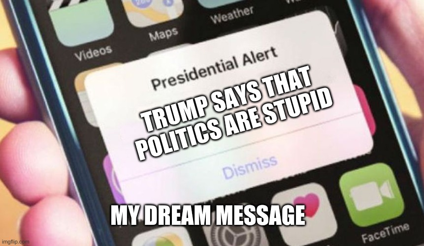 Hope still stands | TRUMP SAYS THAT POLITICS ARE STUPID; MY DREAM MESSAGE | image tagged in memes,presidential alert | made w/ Imgflip meme maker
