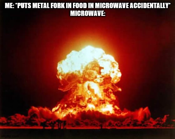 Yes | ME: *PUTS METAL FORK IN FOOD IN MICROWAVE ACCIDENTALLY*
MICROWAVE: | image tagged in memes,nuclear explosion,cool | made w/ Imgflip meme maker