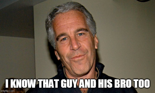 Jeffrey Epstein | I KNOW THAT GUY AND HIS BRO TOO | image tagged in jeffrey epstein | made w/ Imgflip meme maker