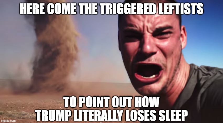 Here it comes | HERE COME THE TRIGGERED LEFTISTS TO POINT OUT HOW TRUMP LITERALLY LOSES SLEEP | image tagged in here it comes | made w/ Imgflip meme maker