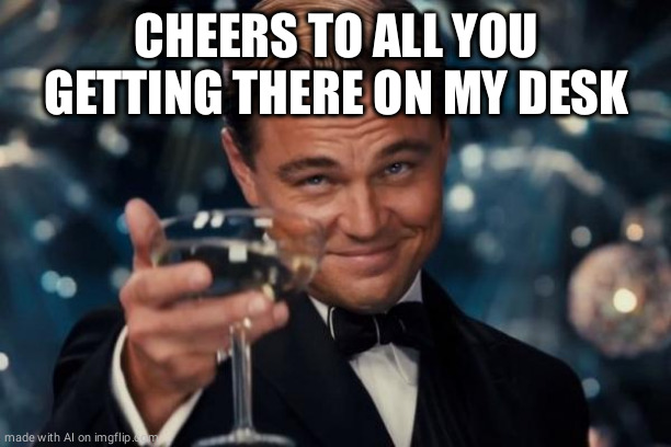 Leonardo Dicaprio Cheers | CHEERS TO ALL YOU GETTING THERE ON MY DESK | image tagged in memes,leonardo dicaprio cheers | made w/ Imgflip meme maker