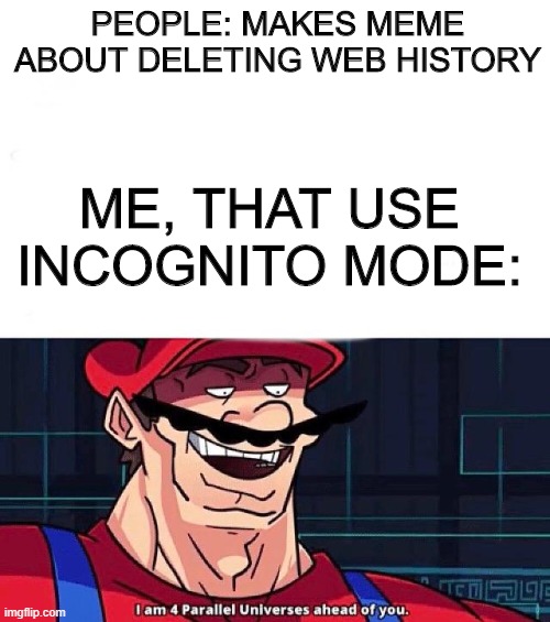 incognito mode I choose you | PEOPLE: MAKES MEME ABOUT DELETING WEB HISTORY; ME, THAT USE INCOGNITO MODE: | image tagged in i am 4 parallel universes ahead of you | made w/ Imgflip meme maker