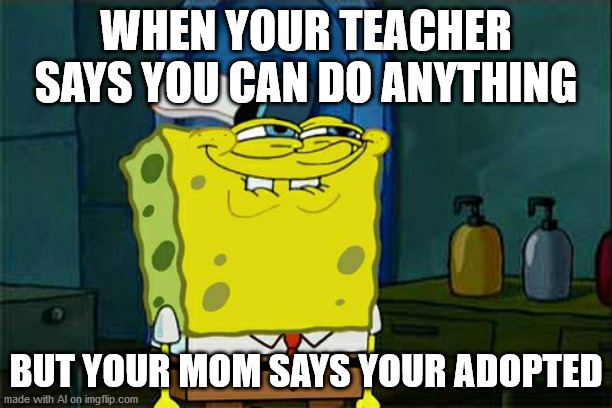 believe! | WHEN YOUR TEACHER SAYS YOU CAN DO ANYTHING; BUT YOUR MOM SAYS YOUR ADOPTED | image tagged in memes,don't you squidward | made w/ Imgflip meme maker