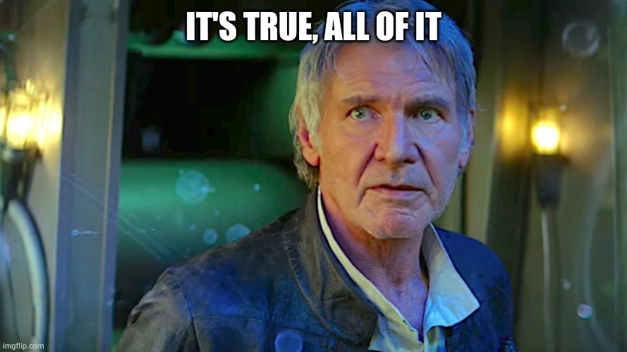 Han Solo - Its true, all of it | IT'S TRUE, ALL OF IT | image tagged in han solo - its true all of it | made w/ Imgflip meme maker