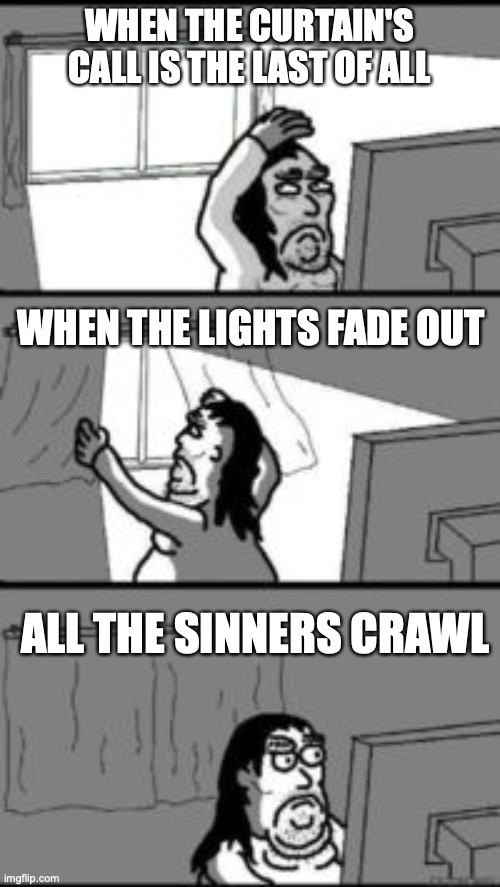 WHEN THE CURTAIN'S CALL IS THE LAST OF ALL ALL THE SINNERS CRAWL WHEN THE LIGHTS FADE OUT | image tagged in closing the curtains | made w/ Imgflip meme maker