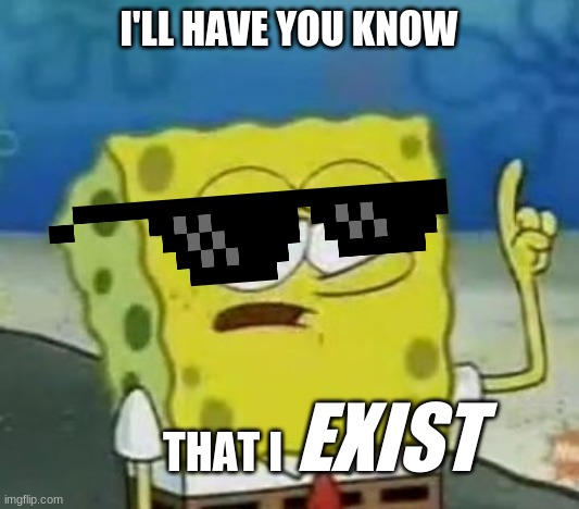 EXIST | I'LL HAVE YOU KNOW; THAT I; EXIST | image tagged in memes,i'll have you know spongebob | made w/ Imgflip meme maker