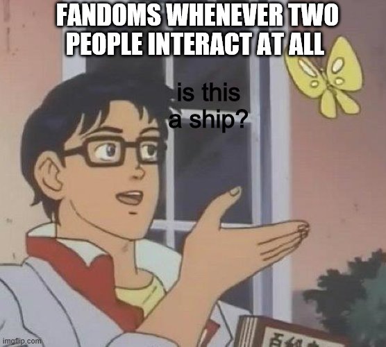 Is This A Pigeon | FANDOMS WHENEVER TWO PEOPLE INTERACT AT ALL; is this a ship? | image tagged in memes,is this a pigeon | made w/ Imgflip meme maker
