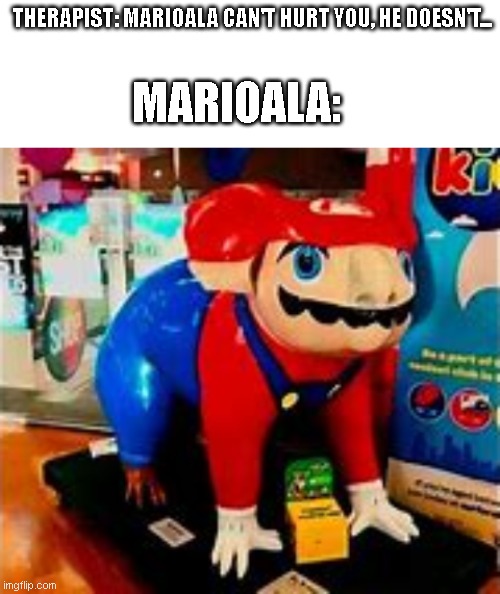 Its not a-me, not a-me-a no | THERAPIST: MARIOALA CAN'T HURT YOU, HE DOESN'T... MARIOALA: | image tagged in blank white template,mario,cursed image,funny,therapist,memes | made w/ Imgflip meme maker