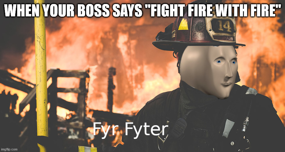 Yet another meme man meme | WHEN YOUR BOSS SAYS "FIGHT FIRE WITH FIRE" | image tagged in meme man,firefighter | made w/ Imgflip meme maker