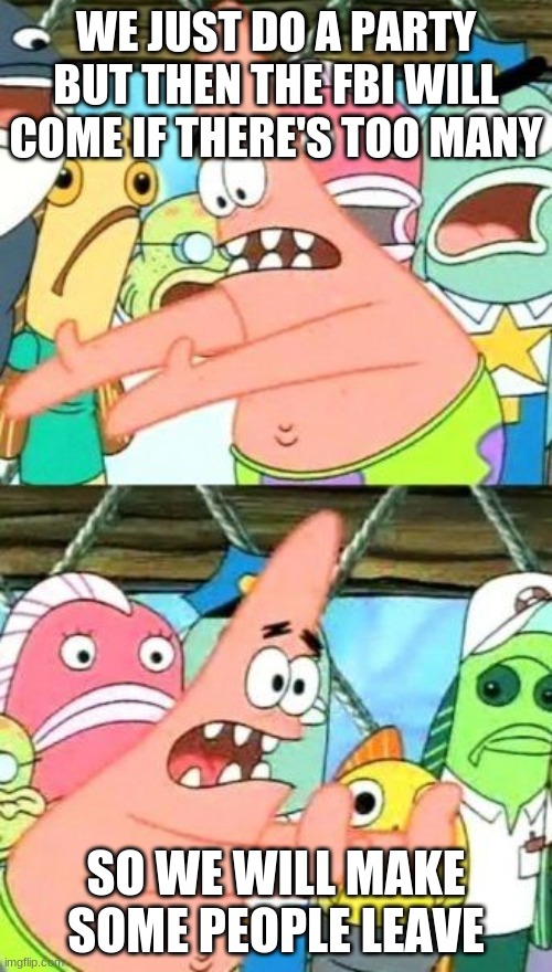 patrick had an idea for a party | WE JUST DO A PARTY BUT THEN THE FBI WILL COME IF THERE'S TOO MANY; SO WE WILL MAKE SOME PEOPLE LEAVE | image tagged in memes,put it somewhere else patrick | made w/ Imgflip meme maker
