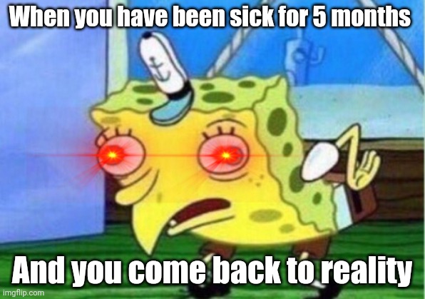 Mocking Spongebob Meme | When you have been sick for 5 months; And you come back to reality | image tagged in memes,mocking spongebob | made w/ Imgflip meme maker