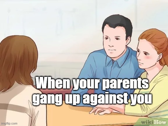 Parents Ganging up | When your parents gang up against you | image tagged in fun,parents,memes,funny memes,lol so funny | made w/ Imgflip meme maker